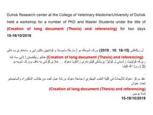 
										Duhok Research center at the College of Veterinary Medicine/University of Duhok held a workshop for a number of PhD and Master Students under the title of (Creation of long document (Thesis) and referencing) for two days 15-16/10/2019.
									